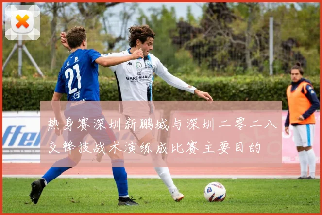 热身赛深圳新鹏城与深圳二零二八交锋技战术演练成比赛主要目的