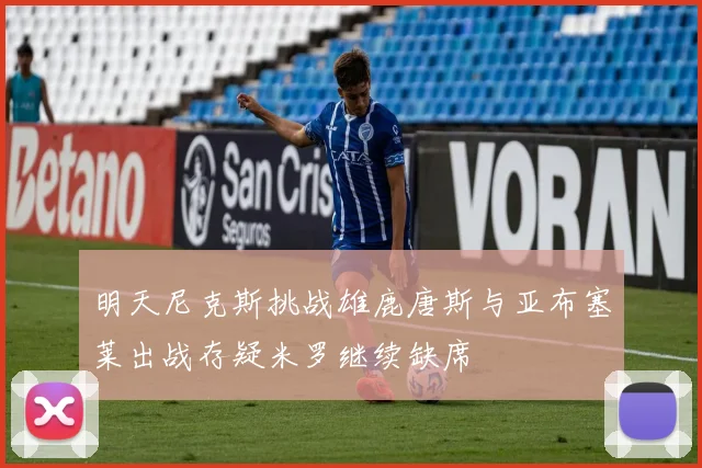 明天尼克斯挑战雄鹿唐斯与亚布塞莱出战存疑米罗继续缺席