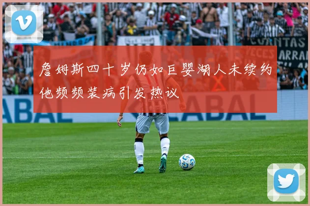 詹姆斯四十岁仍如巨婴湖人未续约他频频装病引发热议
