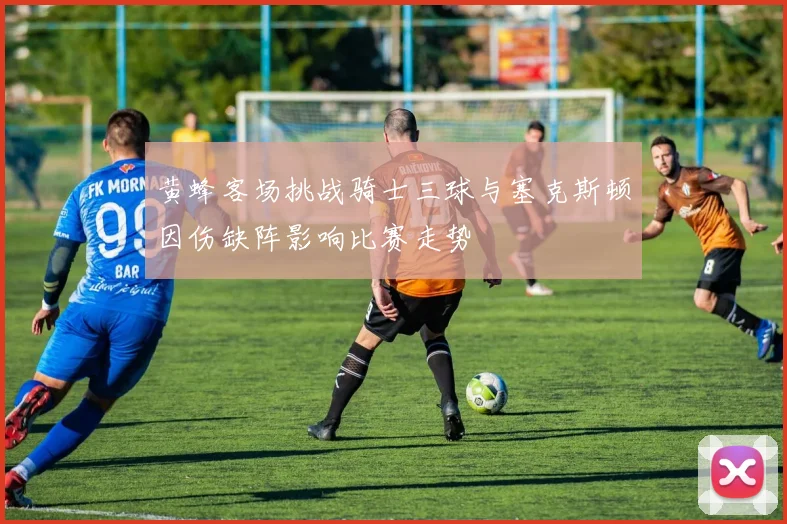 黄蜂客场挑战骑士三球与塞克斯顿因伤缺阵影响比赛走势