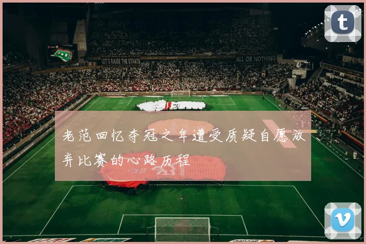 老范回忆夺冠之年遭受质疑自愿放弃比赛的心路历程