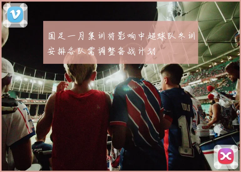 国足一月集训将影响中超球队冬训安排各队需调整备战计划