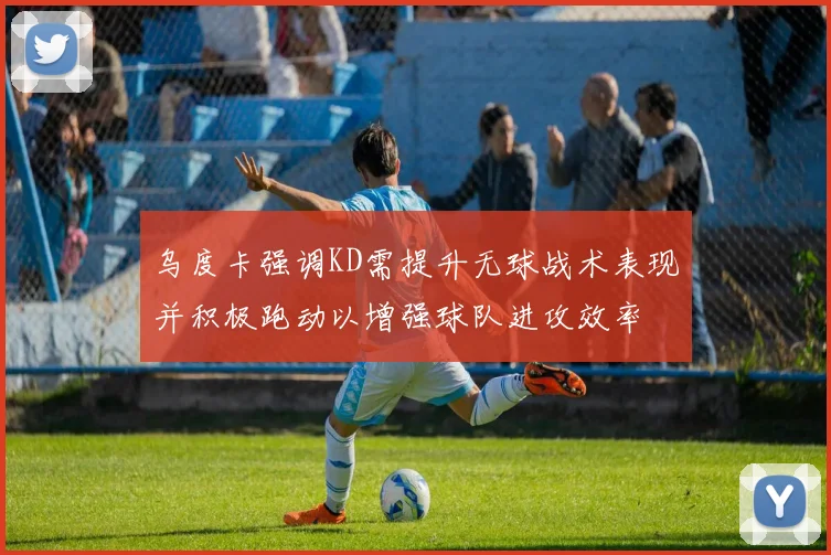 乌度卡强调KD需提升无球战术表现并积极跑动以增强球队进攻效率