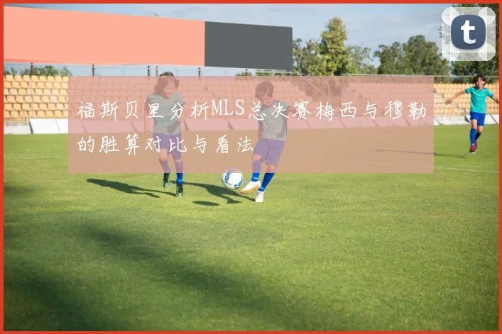 福斯贝里分析MLS总决赛梅西与穆勒的胜算对比与看法