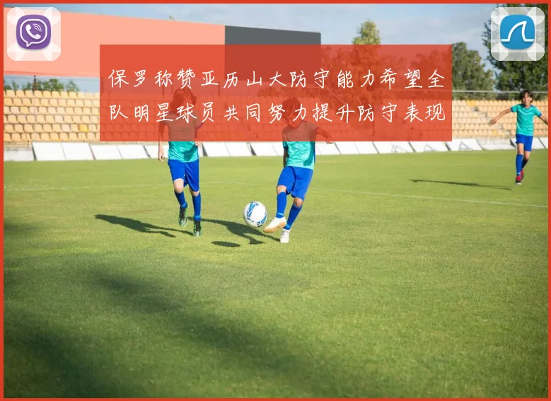 保罗称赞亚历山大防守能力希望全队明星球员共同努力提升防守表现