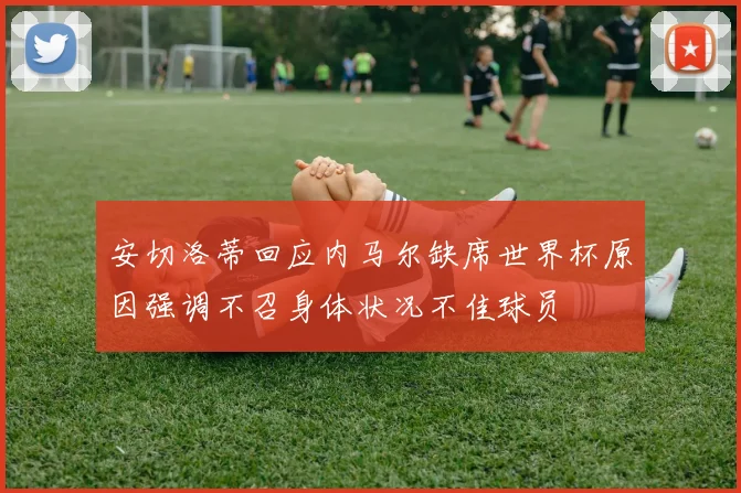 安切洛蒂回应内马尔缺席世界杯原因强调不召身体状况不佳球员
