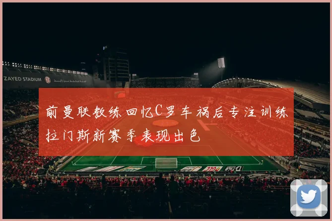 前曼联教练回忆C罗车祸后专注训练拉门斯新赛季表现出色