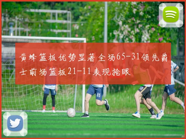 黄蜂篮板优势显著全场65-31领先爵士前场篮板21-11表现抢眼
