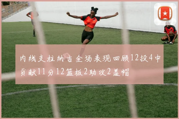 内线支柱纳吉全场表现回顾12投4中贡献11分12篮板2助攻2盖帽