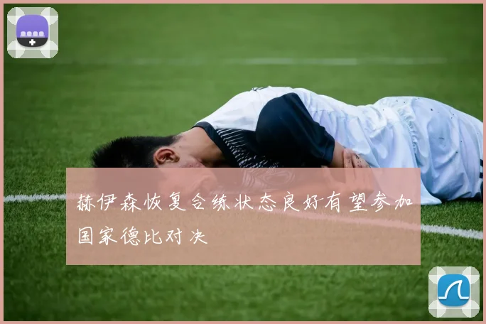 赫伊森恢复合练状态良好有望参加国家德比对决