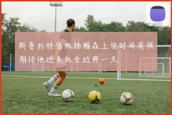 斯普利特感慨杨瀚森上场时间有限期待他迎来机会的那一天