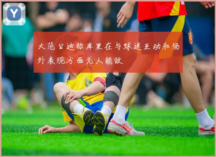 大范甘迪称库里在与球迷互动和场外表现方面无人能敌