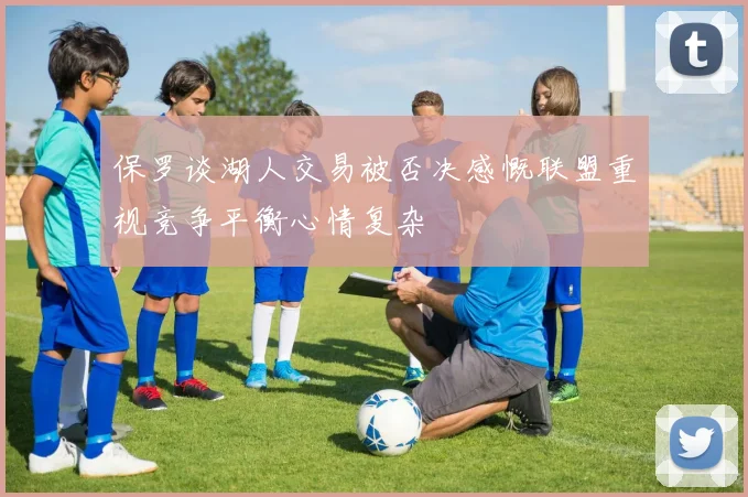 保罗谈湖人交易被否决感慨联盟重视竞争平衡心情复杂