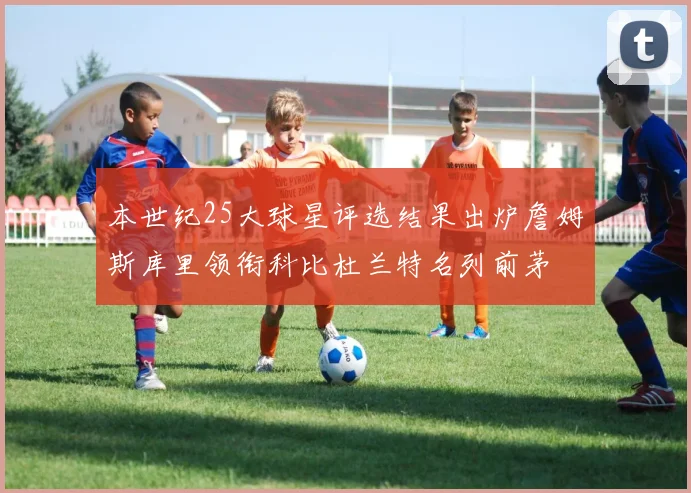 本世纪25大球星评选结果出炉詹姆斯库里领衔科比杜兰特名列前茅