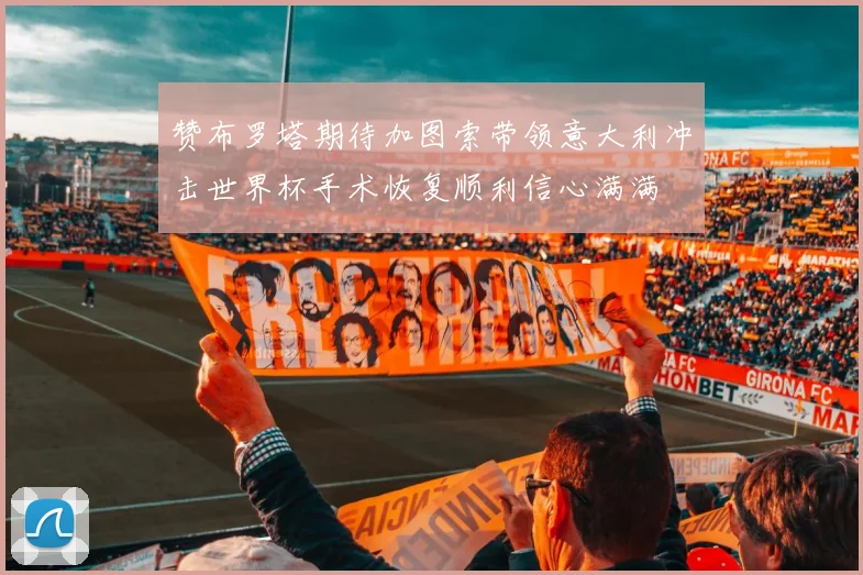 赞布罗塔期待加图索带领意大利冲击世界杯手术恢复顺利信心满满