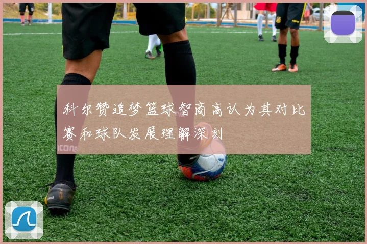科尔赞追梦篮球智商高认为其对比赛和球队发展理解深刻