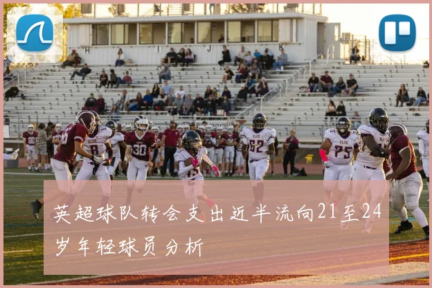 英超球队转会支出近半流向21至24岁年轻球员分析