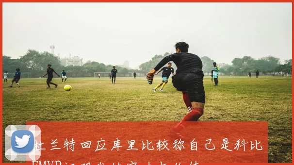 杜兰特回应库里比较称自己是科比FMVP证明我的实力与价值