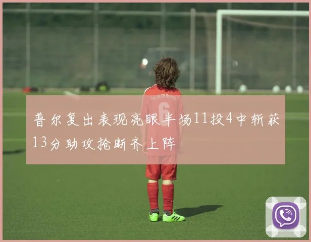 普尔复出表现亮眼半场11投4中斩获13分助攻抢断齐上阵
