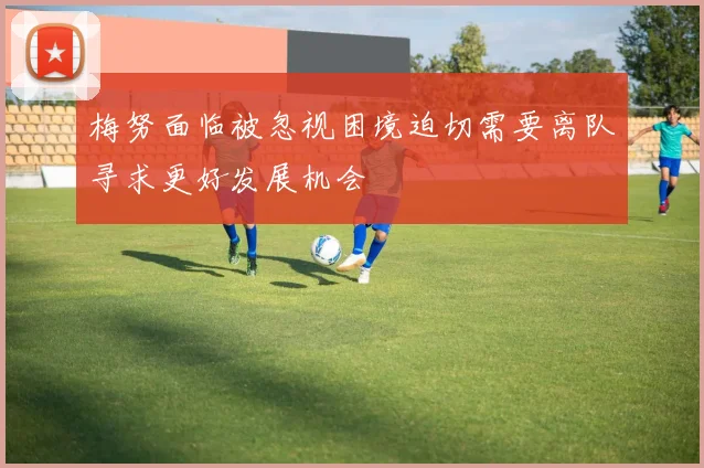 梅努面临被忽视困境迫切需要离队寻求更好发展机会