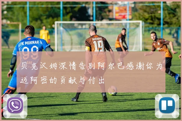 贝克汉姆深情告别阿尔巴感谢你为迈阿密的贡献与付出