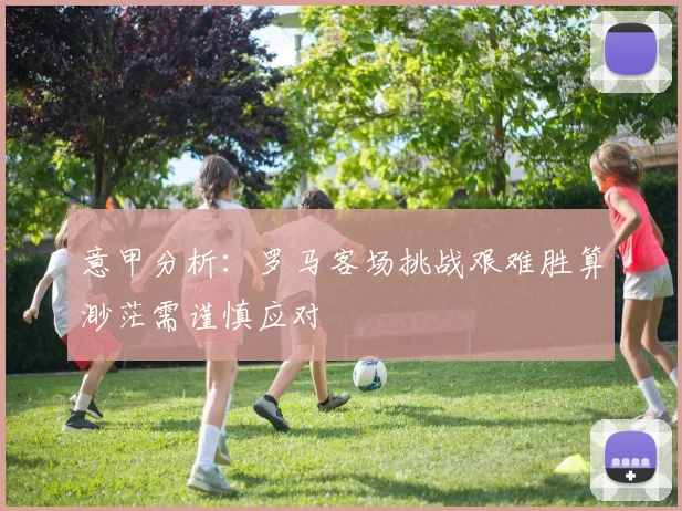 意甲分析：罗马客场挑战艰难胜算渺茫需谨慎应对