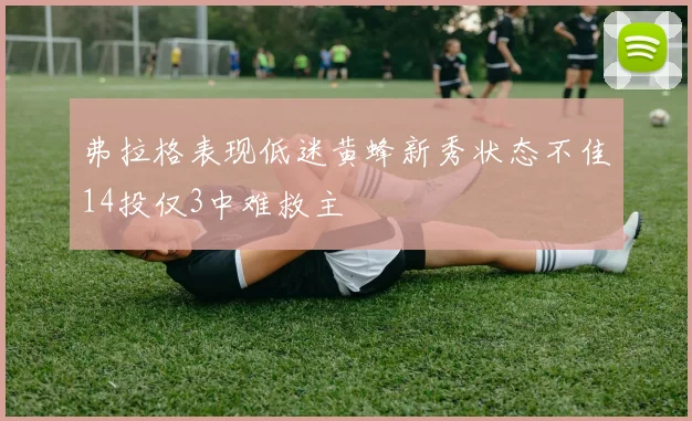 弗拉格表现低迷黄蜂新秀状态不佳14投仅3中难救主