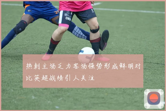 热刺主场乏力客场强势形成鲜明对比英超战绩引人关注