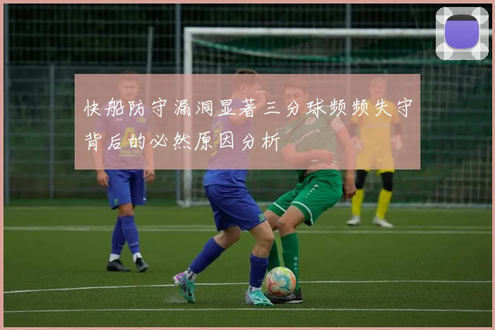 快船防守漏洞显著三分球频频失守背后的必然原因分析