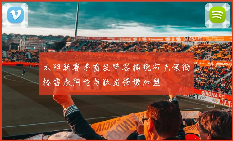 太阳新赛季首发阵容揭晓布克领衔格雷森阿伦与狄龙强势加盟