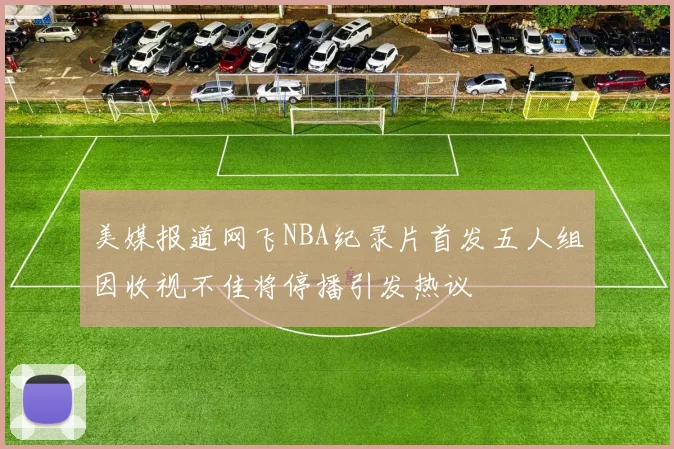 美媒报道网飞NBA纪录片首发五人组因收视不佳将停播引发热议