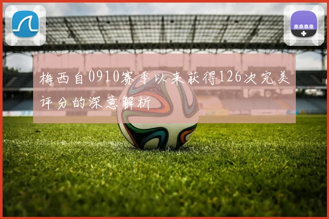梅西自0910赛季以来获得126次完美评分的深意解析