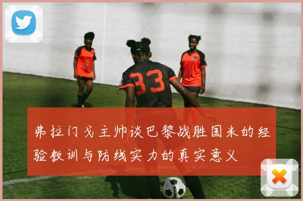 弗拉门戈主帅谈巴黎战胜国米的经验教训与防线实力的真实意义