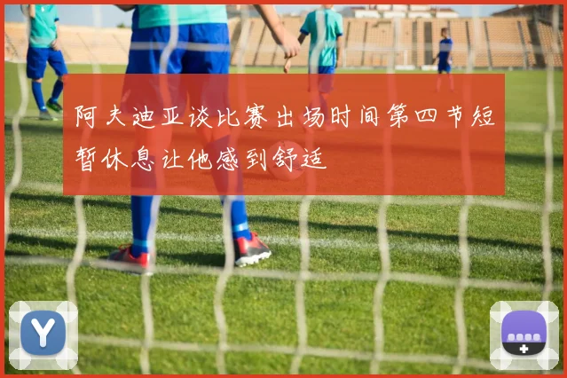 阿夫迪亚谈比赛出场时间第四节短暂休息让他感到舒适