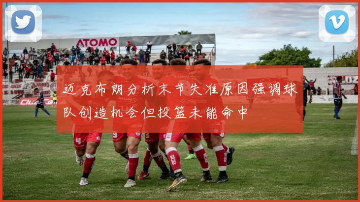 迈克布朗分析末节失准原因强调球队创造机会但投篮未能命中
