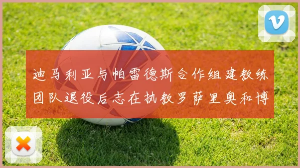 迪马利亚与帕雷德斯合作组建教练团队退役后志在执教罗萨里奥和博卡