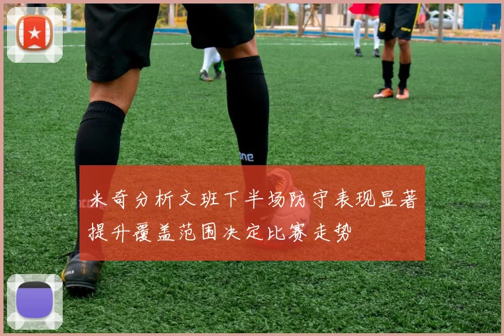 米奇分析文班下半场防守表现显著提升覆盖范围决定比赛走势