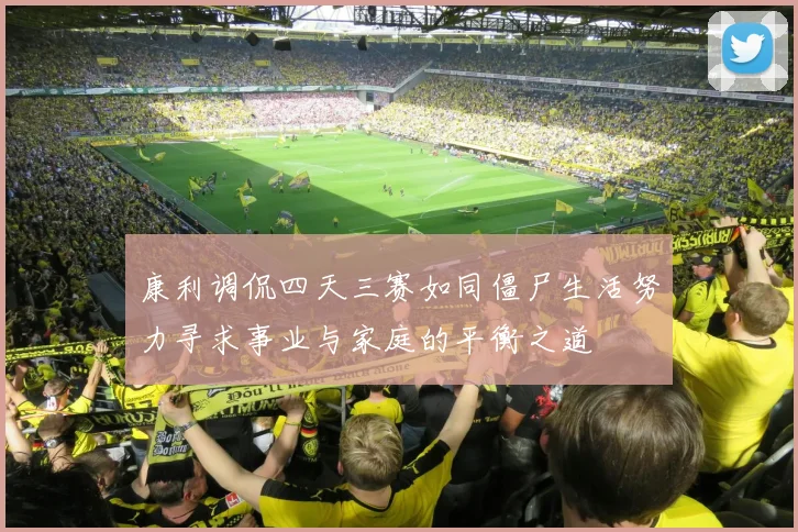 康利调侃四天三赛如同僵尸生活努力寻求事业与家庭的平衡之道