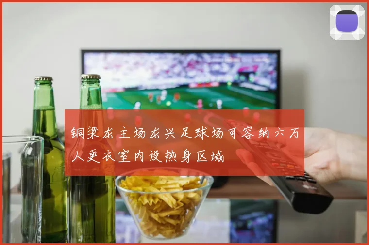 铜梁龙主场龙兴足球场可容纳六万人更衣室内设热身区域