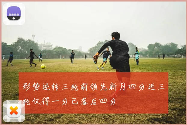 形势逆转三轮前领先新月四分近三轮仅得一分已落后四分