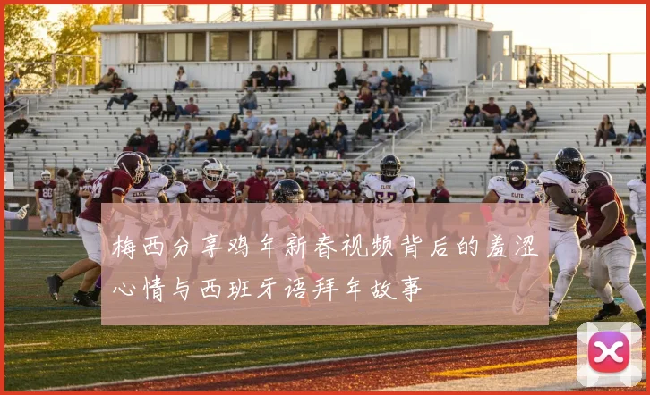 梅西分享鸡年新春视频背后的羞涩心情与西班牙语拜年故事
