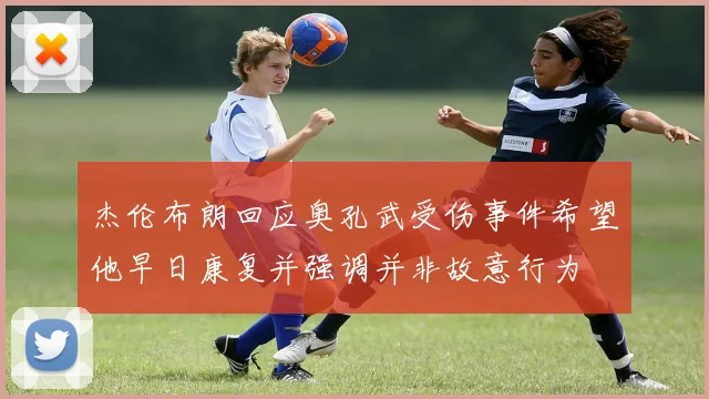 杰伦布朗回应奥孔武受伤事件希望他早日康复并强调并非故意行为