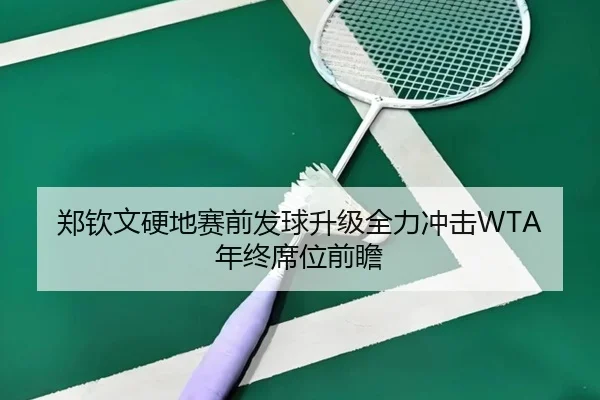 郑钦文硬地赛前发球升级全力冲击WTA年终席位前瞻 - ManBetX